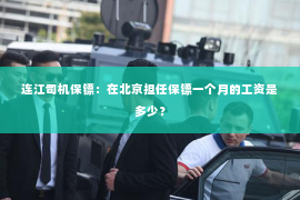 连江司机保镖：在北京担任保镖一个月的工资是多少？