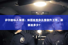 萨尔图私人保镖：保镖是否会从事额外工作，薪酬是多少？